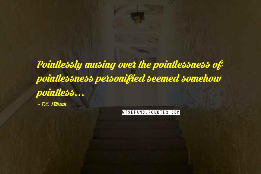 T.C. Filburn Quotes: Pointlessly musing over the pointlessness of pointlessness personified seemed somehow pointless...