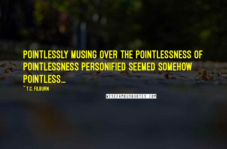 T.C. Filburn Quotes: Pointlessly musing over the pointlessness of pointlessness personified seemed somehow pointless...