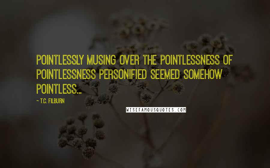 T.C. Filburn Quotes: Pointlessly musing over the pointlessness of pointlessness personified seemed somehow pointless...