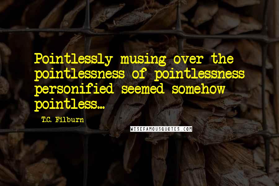 T.C. Filburn Quotes: Pointlessly musing over the pointlessness of pointlessness personified seemed somehow pointless...