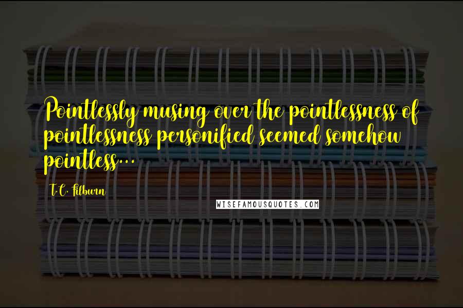 T.C. Filburn Quotes: Pointlessly musing over the pointlessness of pointlessness personified seemed somehow pointless...