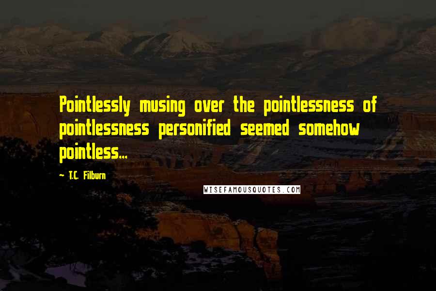 T.C. Filburn Quotes: Pointlessly musing over the pointlessness of pointlessness personified seemed somehow pointless...