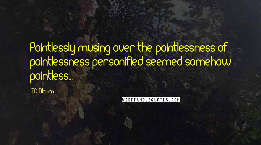 T.C. Filburn Quotes: Pointlessly musing over the pointlessness of pointlessness personified seemed somehow pointless...