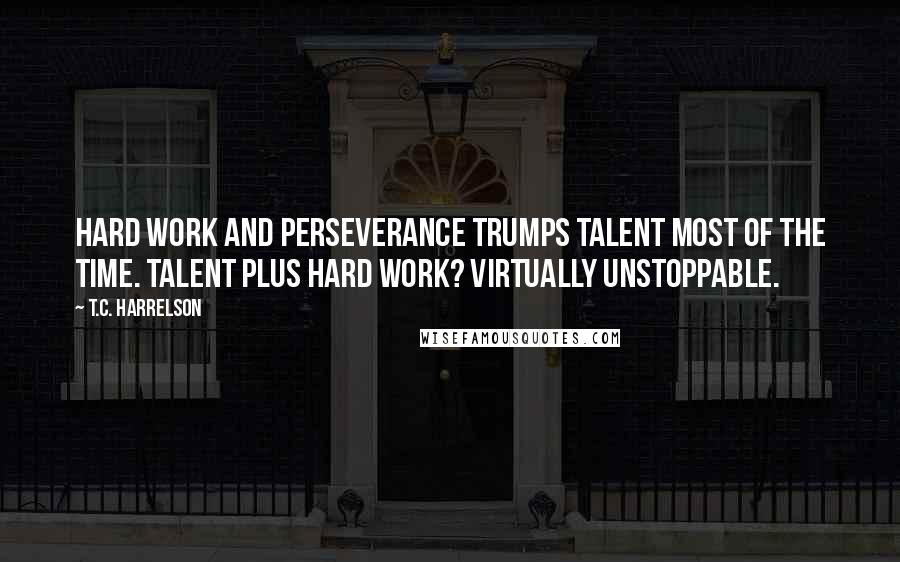 T.C. Harrelson Quotes: Hard work and perseverance trumps talent most of the time. Talent plus hard work? Virtually unstoppable.