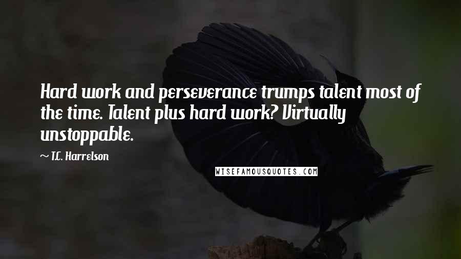 T.C. Harrelson Quotes: Hard work and perseverance trumps talent most of the time. Talent plus hard work? Virtually unstoppable.