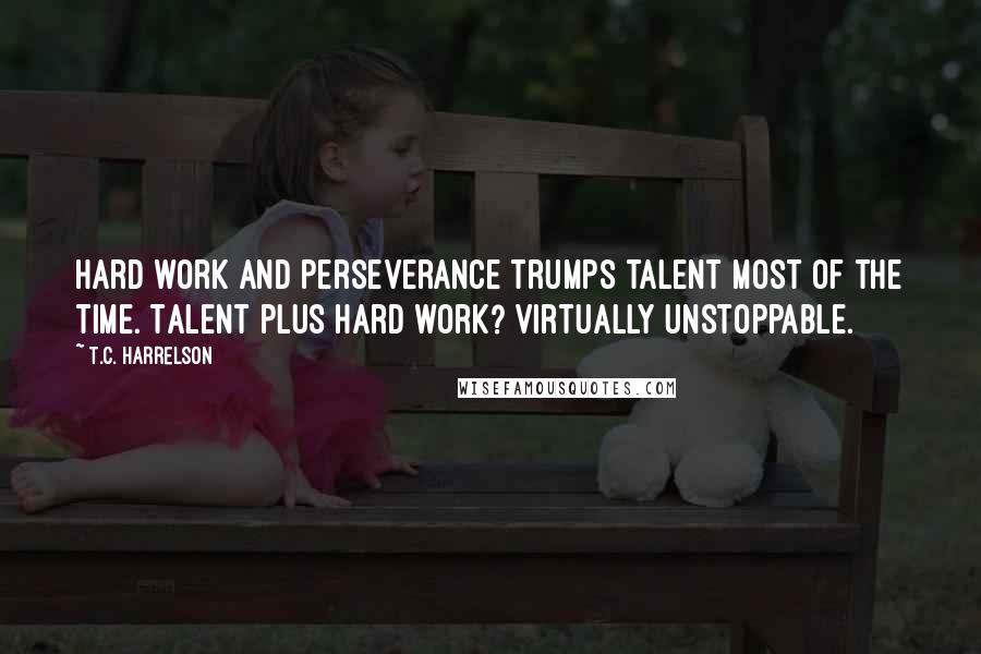 T.C. Harrelson Quotes: Hard work and perseverance trumps talent most of the time. Talent plus hard work? Virtually unstoppable.