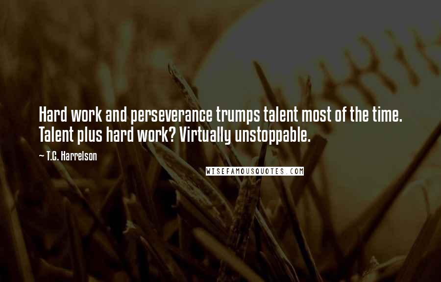 T.C. Harrelson Quotes: Hard work and perseverance trumps talent most of the time. Talent plus hard work? Virtually unstoppable.