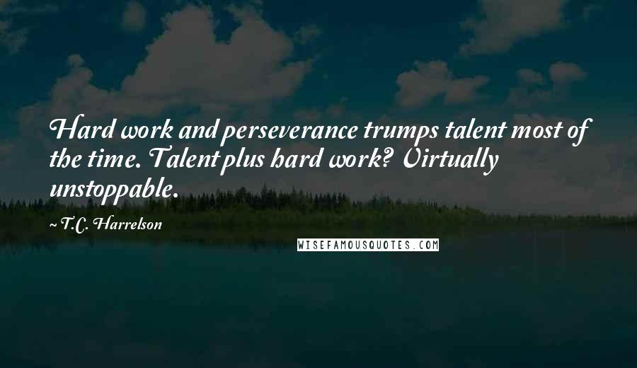 T.C. Harrelson Quotes: Hard work and perseverance trumps talent most of the time. Talent plus hard work? Virtually unstoppable.