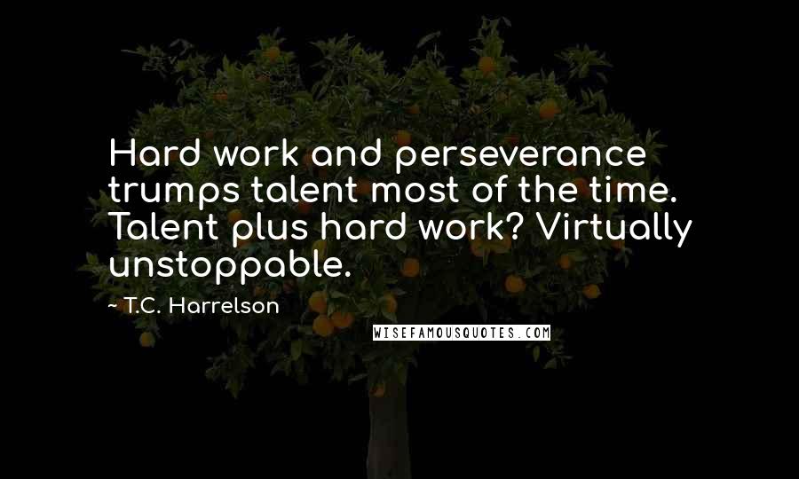 T.C. Harrelson Quotes: Hard work and perseverance trumps talent most of the time. Talent plus hard work? Virtually unstoppable.