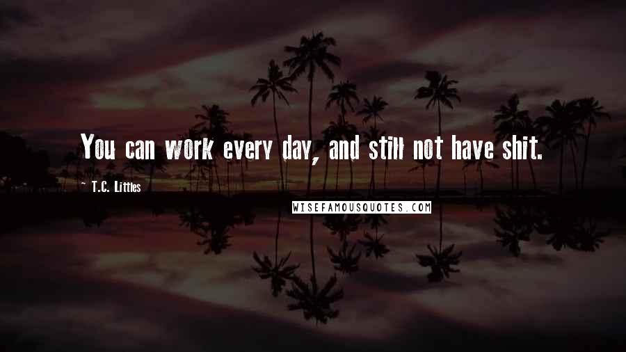 T.C. Littles Quotes: You can work every day, and still not have shit.