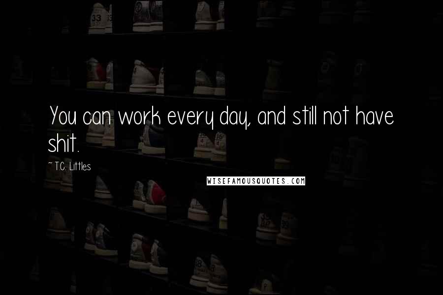 T.C. Littles Quotes: You can work every day, and still not have shit.