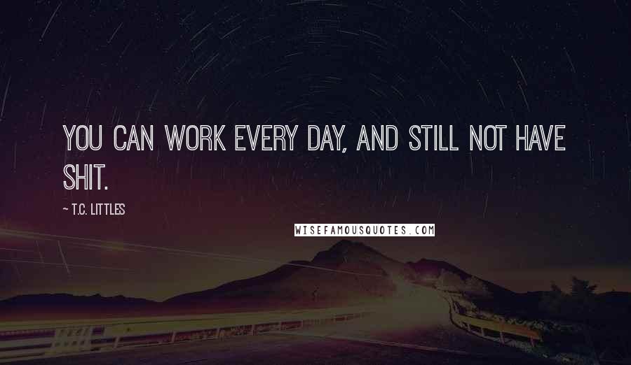 T.C. Littles Quotes: You can work every day, and still not have shit.