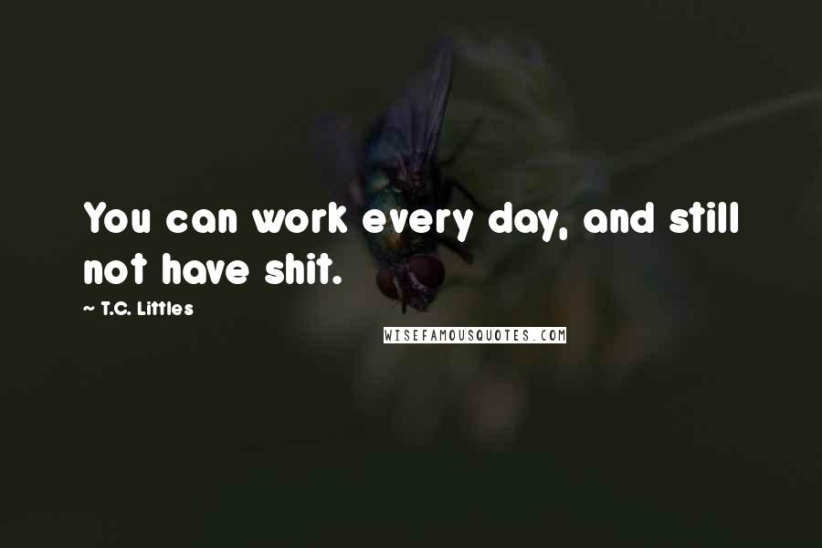 T.C. Littles Quotes: You can work every day, and still not have shit.