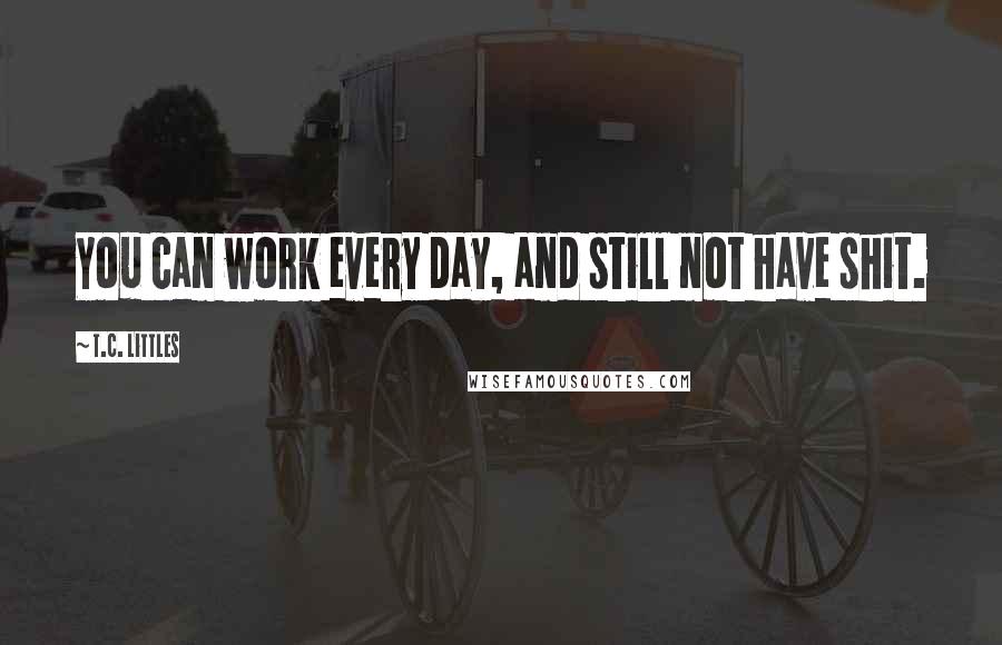 T.C. Littles Quotes: You can work every day, and still not have shit.