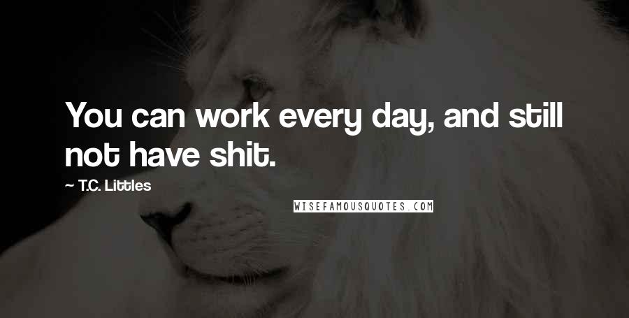 T.C. Littles Quotes: You can work every day, and still not have shit.