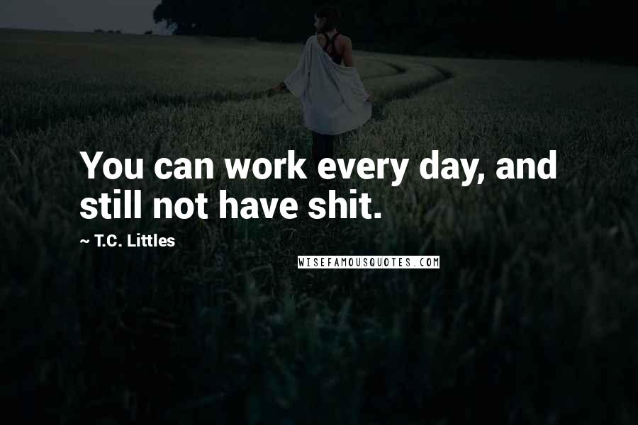 T.C. Littles Quotes: You can work every day, and still not have shit.