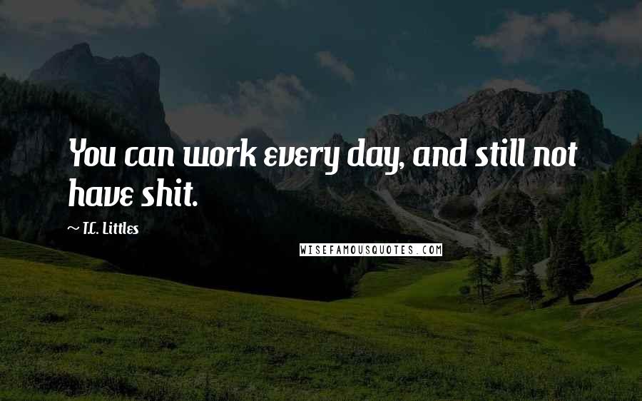 T.C. Littles Quotes: You can work every day, and still not have shit.