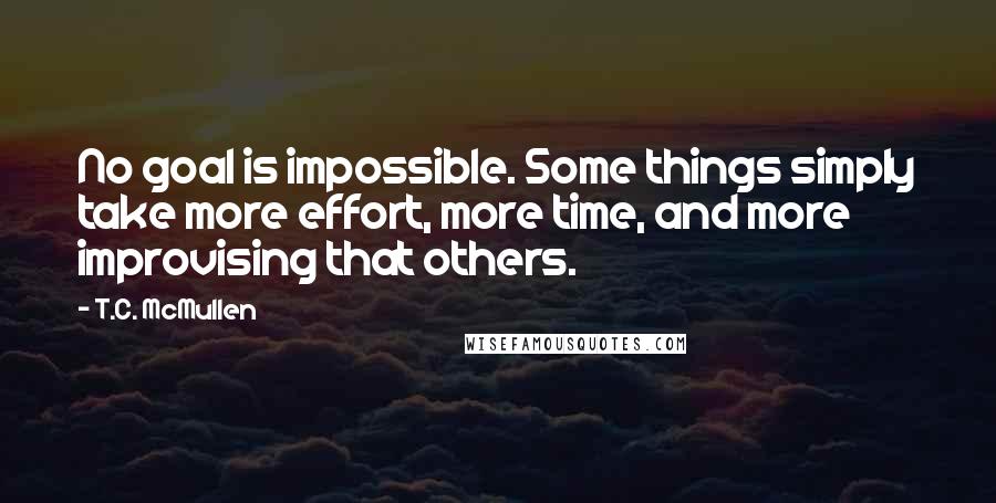 T.C. McMullen Quotes: No goal is impossible. Some things simply take more effort, more time, and more improvising that others.