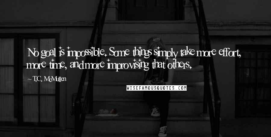 T.C. McMullen Quotes: No goal is impossible. Some things simply take more effort, more time, and more improvising that others.