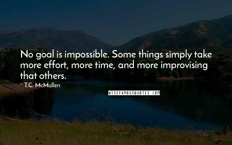 T.C. McMullen Quotes: No goal is impossible. Some things simply take more effort, more time, and more improvising that others.