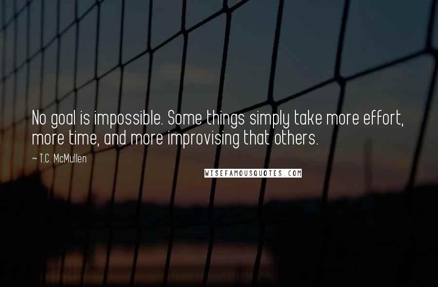 T.C. McMullen Quotes: No goal is impossible. Some things simply take more effort, more time, and more improvising that others.