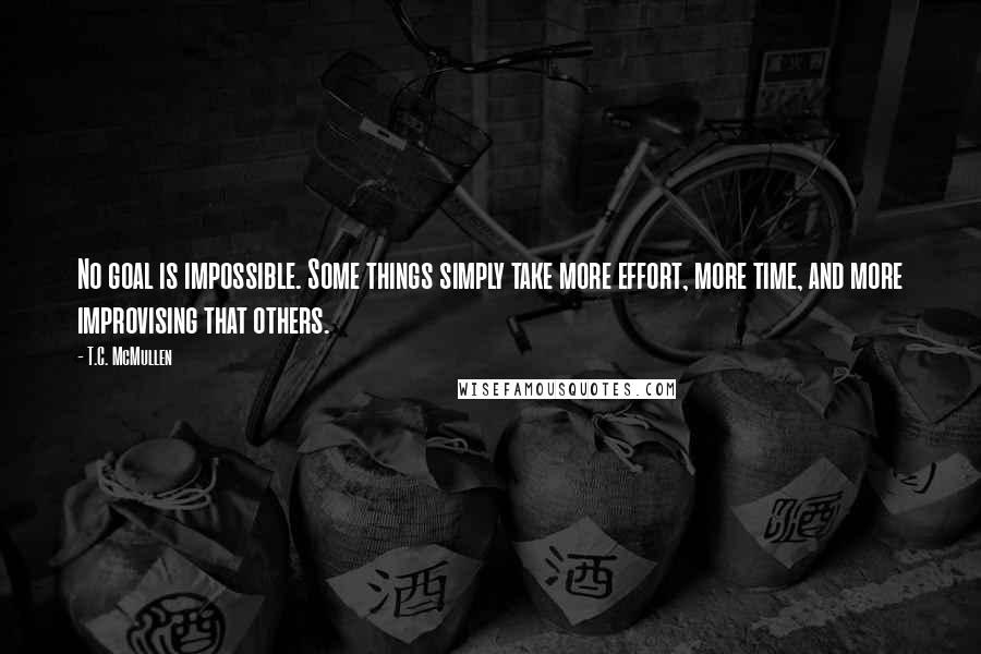 T.C. McMullen Quotes: No goal is impossible. Some things simply take more effort, more time, and more improvising that others.