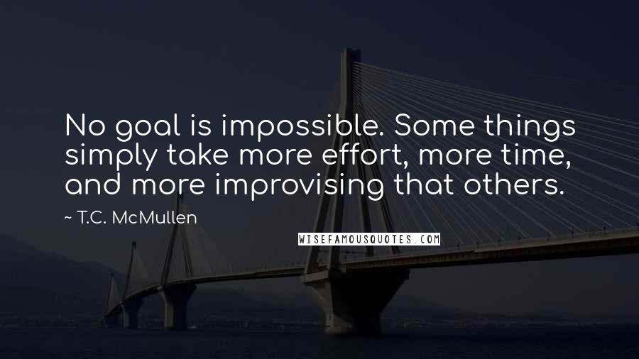 T.C. McMullen Quotes: No goal is impossible. Some things simply take more effort, more time, and more improvising that others.