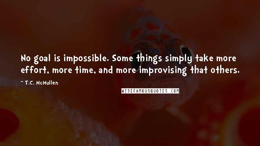 T.C. McMullen Quotes: No goal is impossible. Some things simply take more effort, more time, and more improvising that others.