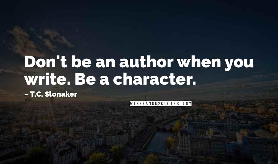 T.C. Slonaker Quotes: Don't be an author when you write. Be a character.