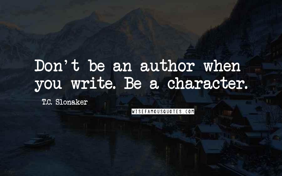 T.C. Slonaker Quotes: Don't be an author when you write. Be a character.