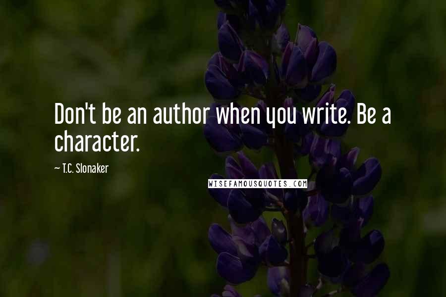 T.C. Slonaker Quotes: Don't be an author when you write. Be a character.