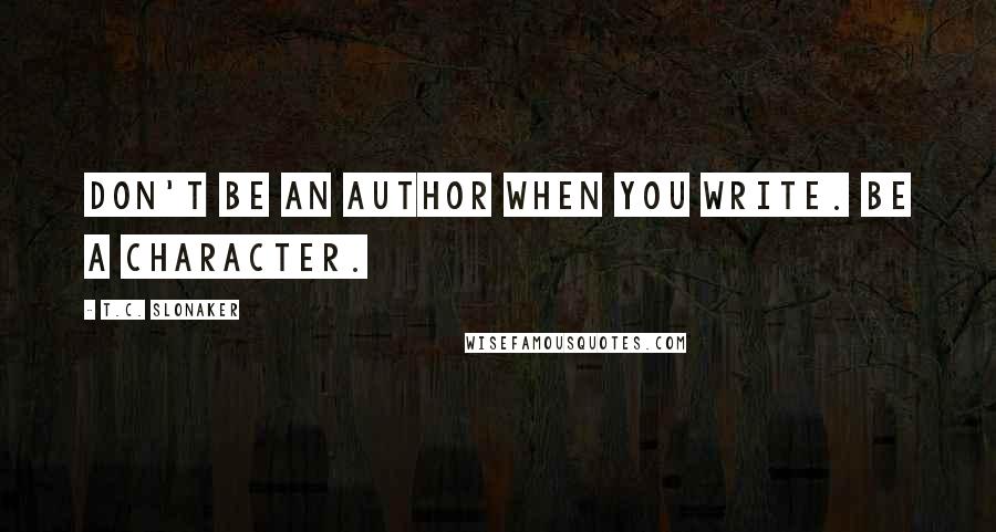 T.C. Slonaker Quotes: Don't be an author when you write. Be a character.