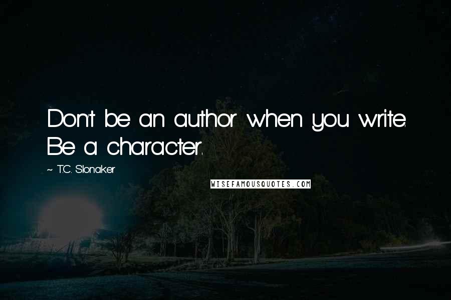 T.C. Slonaker Quotes: Don't be an author when you write. Be a character.