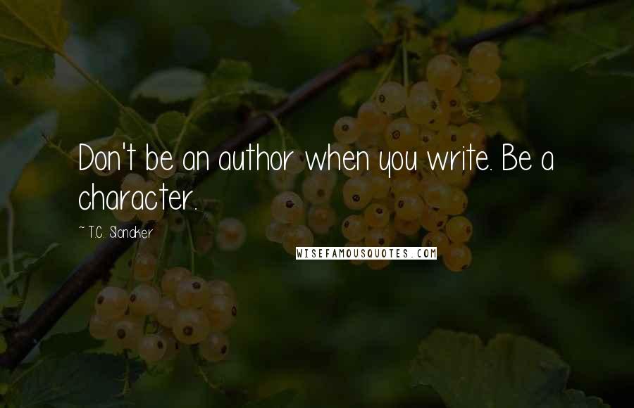 T.C. Slonaker Quotes: Don't be an author when you write. Be a character.