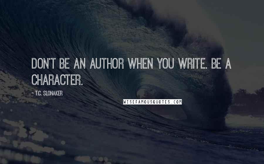 T.C. Slonaker Quotes: Don't be an author when you write. Be a character.