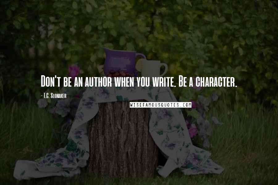 T.C. Slonaker Quotes: Don't be an author when you write. Be a character.