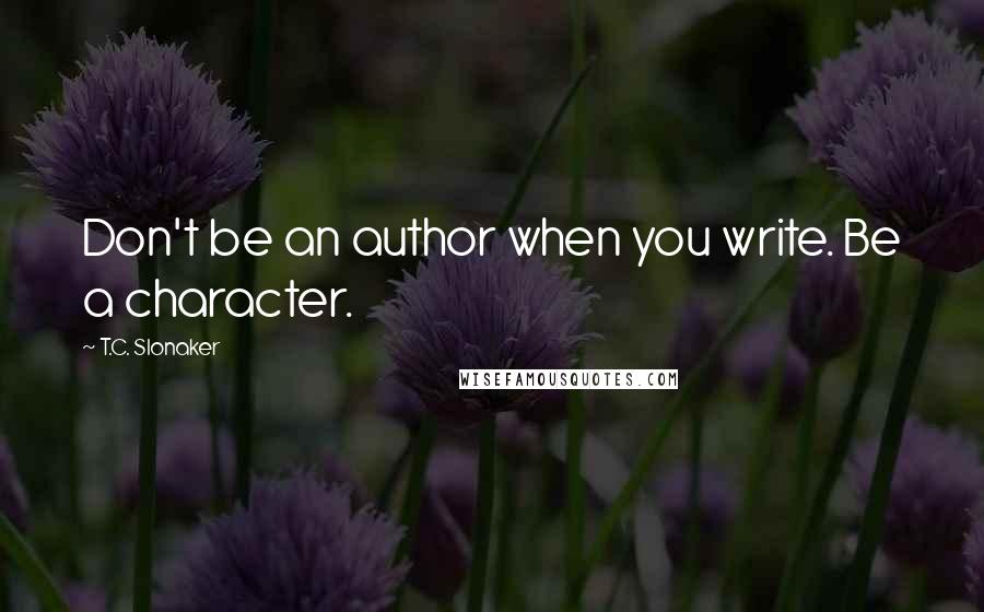 T.C. Slonaker Quotes: Don't be an author when you write. Be a character.