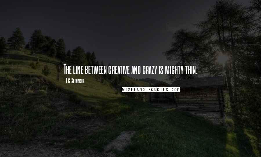 T.C. Slonaker Quotes: The line between creative and crazy is mighty thin.