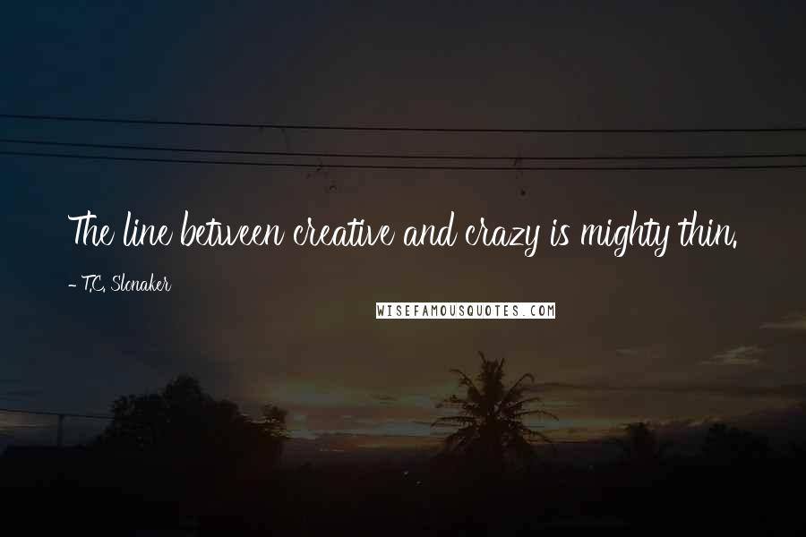 T.C. Slonaker Quotes: The line between creative and crazy is mighty thin.