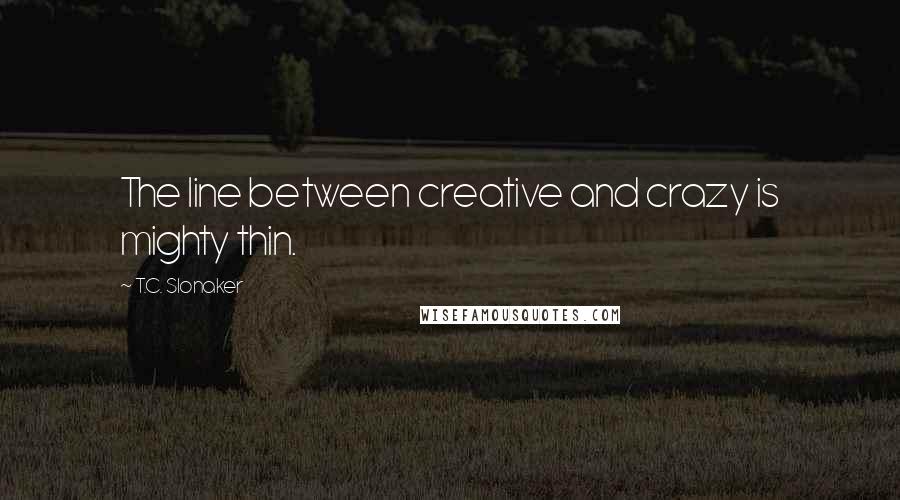 T.C. Slonaker Quotes: The line between creative and crazy is mighty thin.