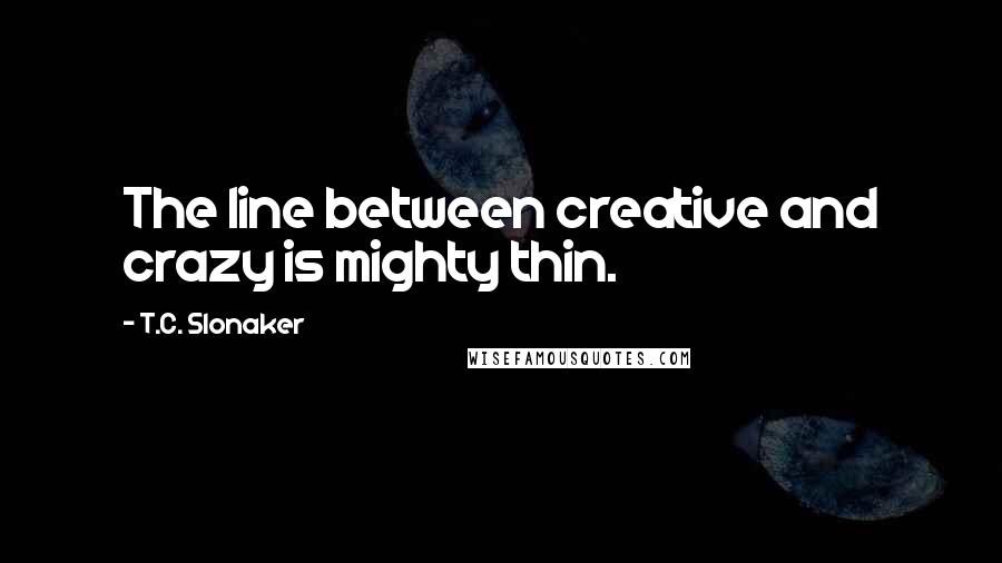 T.C. Slonaker Quotes: The line between creative and crazy is mighty thin.