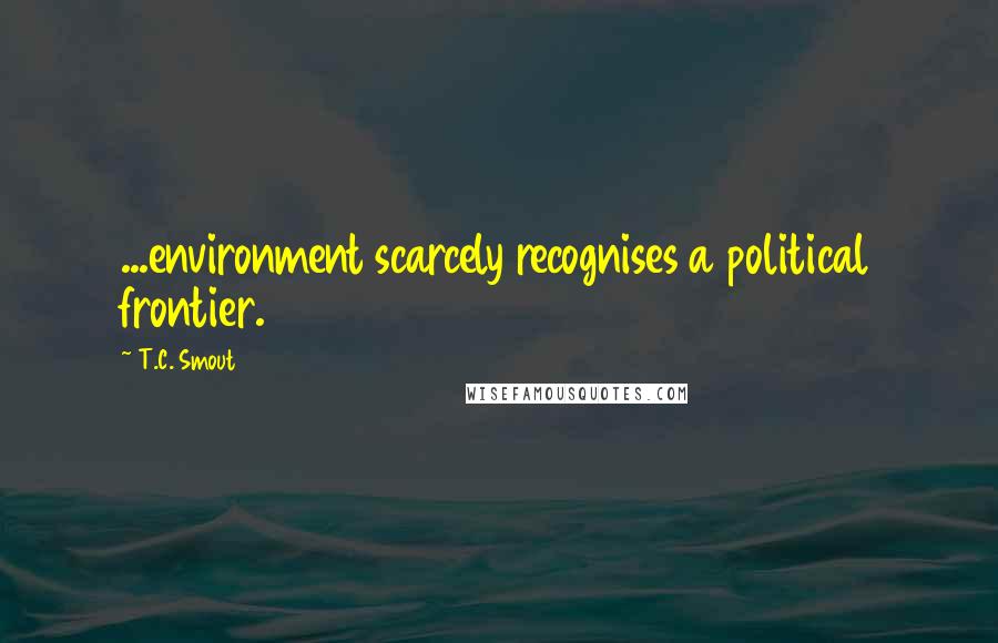 T.C. Smout Quotes: ...environment scarcely recognises a political frontier.
