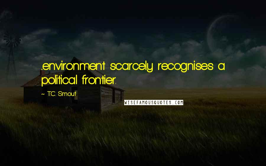 T.C. Smout Quotes: ...environment scarcely recognises a political frontier.