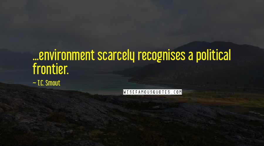 T.C. Smout Quotes: ...environment scarcely recognises a political frontier.