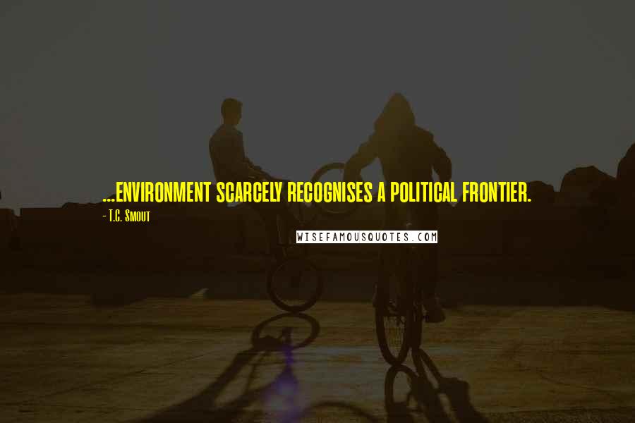 T.C. Smout Quotes: ...environment scarcely recognises a political frontier.