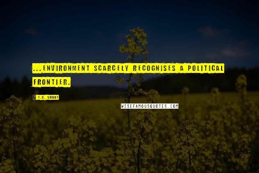 T.C. Smout Quotes: ...environment scarcely recognises a political frontier.