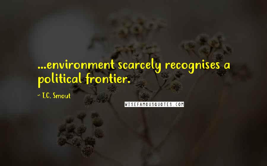 T.C. Smout Quotes: ...environment scarcely recognises a political frontier.