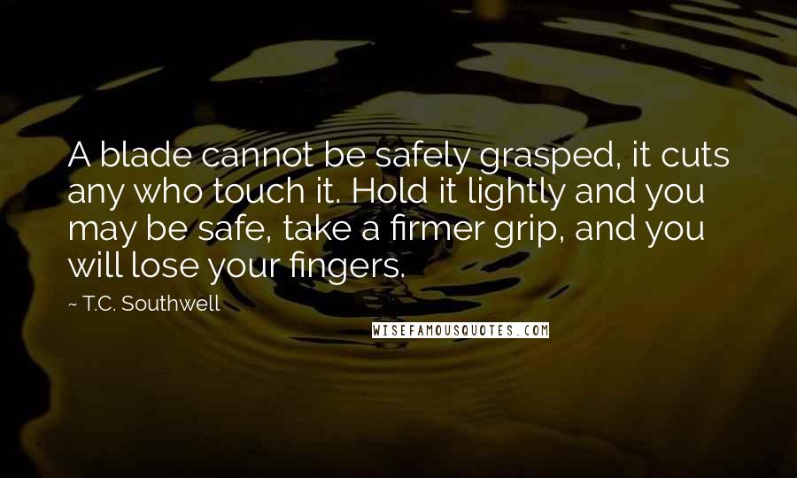 T.C. Southwell Quotes: A blade cannot be safely grasped, it cuts any who touch it. Hold it lightly and you may be safe, take a firmer grip, and you will lose your fingers.
