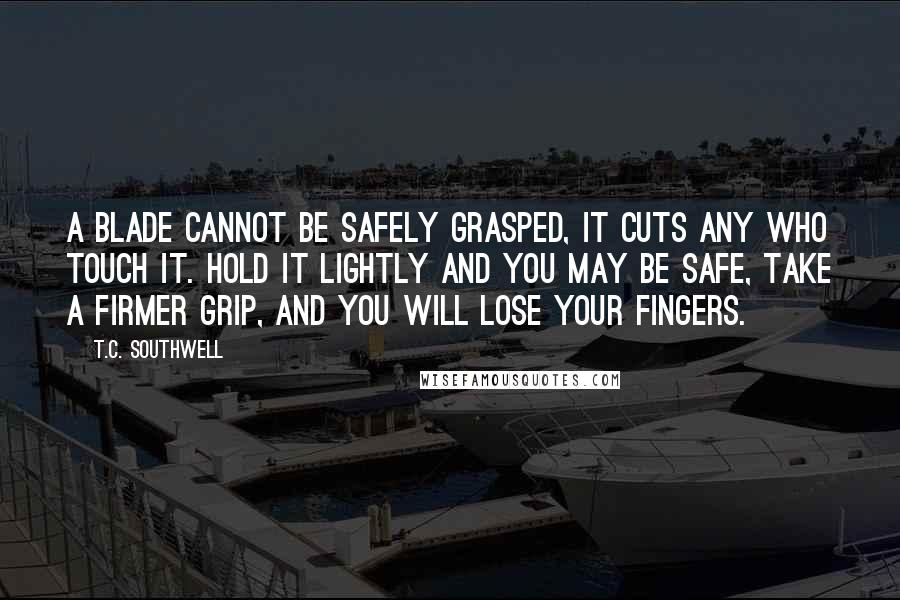 T.C. Southwell Quotes: A blade cannot be safely grasped, it cuts any who touch it. Hold it lightly and you may be safe, take a firmer grip, and you will lose your fingers.
