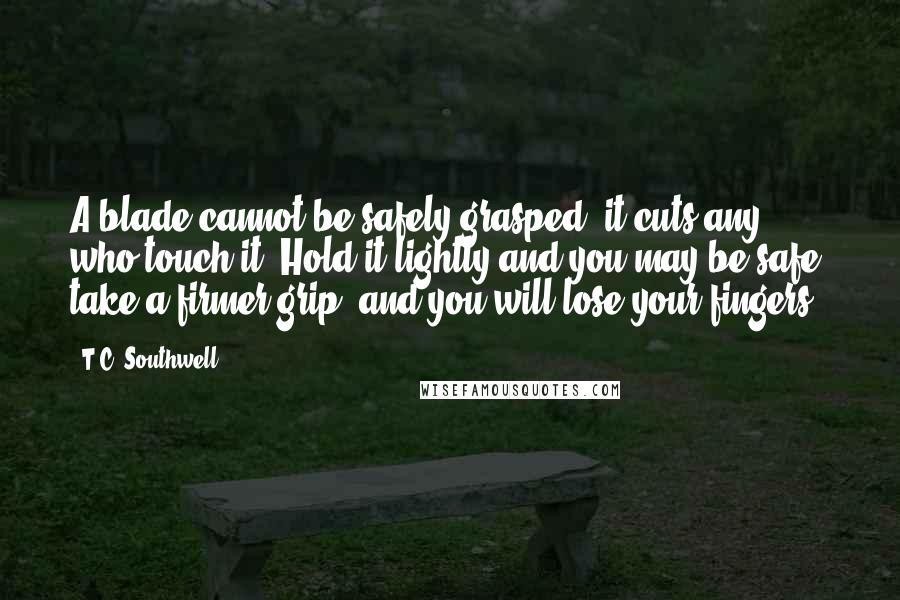 T.C. Southwell Quotes: A blade cannot be safely grasped, it cuts any who touch it. Hold it lightly and you may be safe, take a firmer grip, and you will lose your fingers.